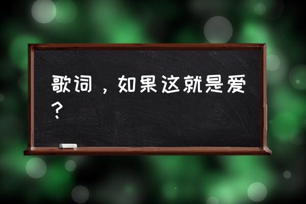 如果这就是爱呀 歌词，如果这就是爱？