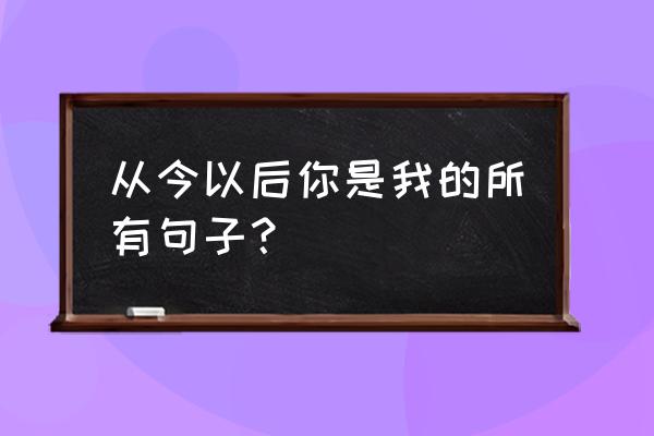 爱你不只是因为你美而已 从今以后你是我的所有句子？