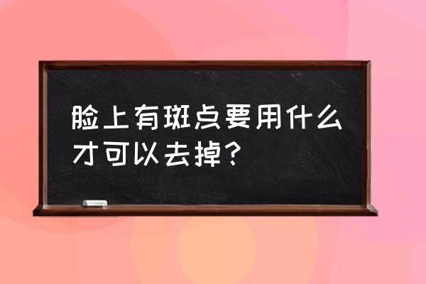 脸上长斑点怎么去掉斑 脸上有斑点要用什么才可以去掉？