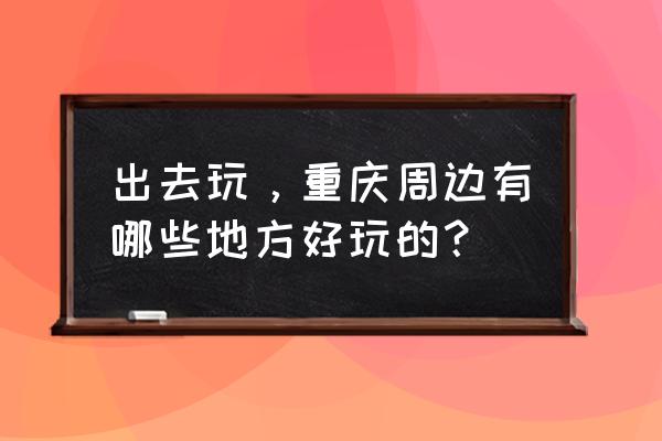 重庆周边十大必去景点 出去玩，重庆周边有哪些地方好玩的？