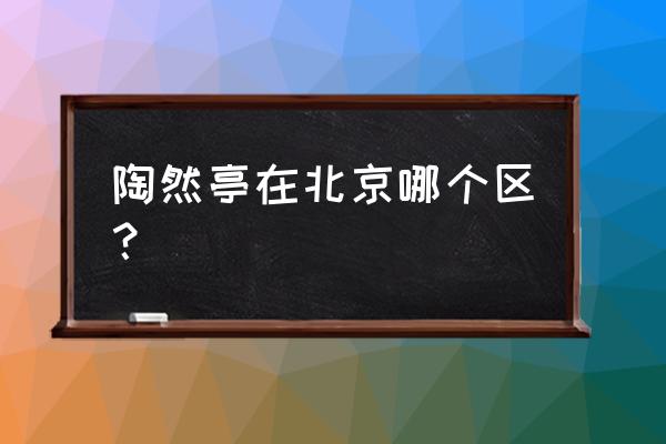 北京陶然亭公园在哪个区 陶然亭在北京哪个区？