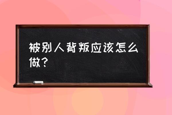 被背叛的背叛 被别人背叛应该怎么做？