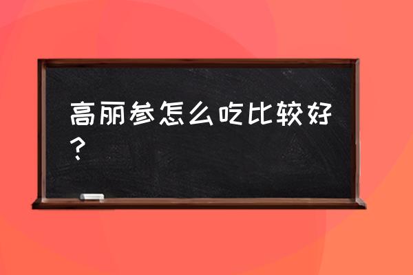 高丽参的最佳吃法 高丽参怎么吃比较好？