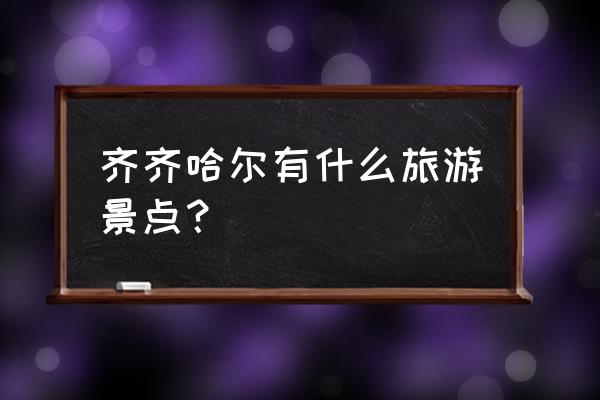 齐齐哈尔景点介绍 齐齐哈尔有什么旅游景点？