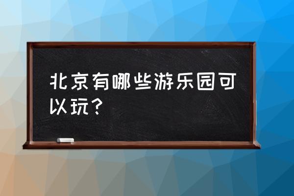 北京的游乐园都有哪些 北京有哪些游乐园可以玩？