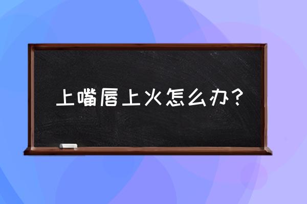 嘴唇上火怎么办最有效 上嘴唇上火怎么办？