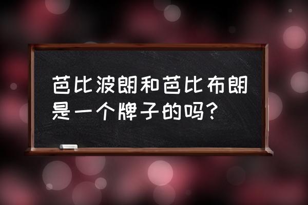 波比布朗日本 芭比波朗和芭比布朗是一个牌子的吗？