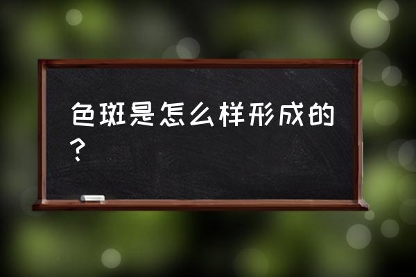 色斑的形成 色斑是怎么样形成的？