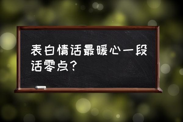 表白情话最暖心一段话 表白情话最暖心一段话零点？