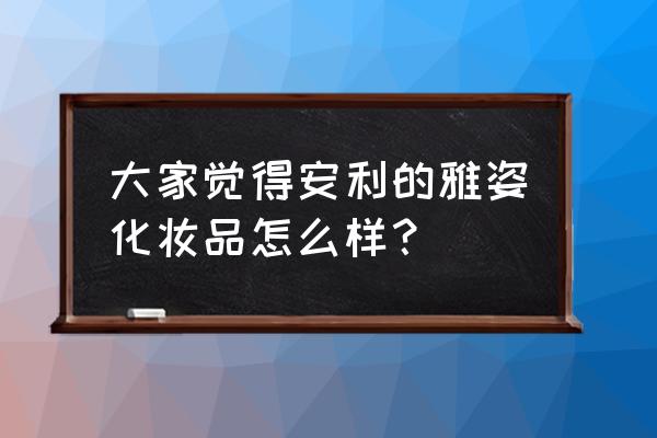 安利雅姿化妆品 大家觉得安利的雅姿化妆品怎么样？