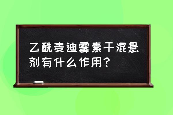 麦迪霉素类 乙酰麦迪霉素干混悬剂有什么作用？