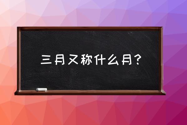 三月又称为什么月 三月又称什么月？