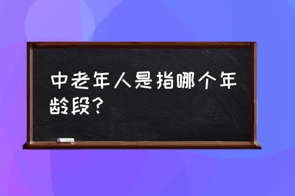 中老年人年龄 中老年人是指哪个年龄段？