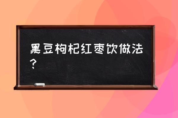 黑豆怎么吃最好补气血 黑豆枸杞红枣饮做法？