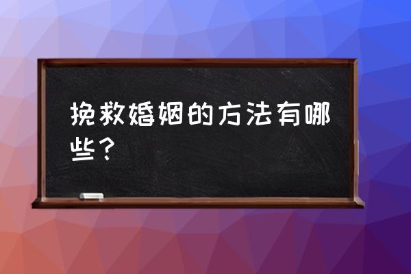 如何用正确挽救婚姻 挽救婚姻的方法有哪些？