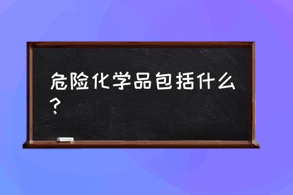 危险化学品包括哪几类 危险化学品包括什么？