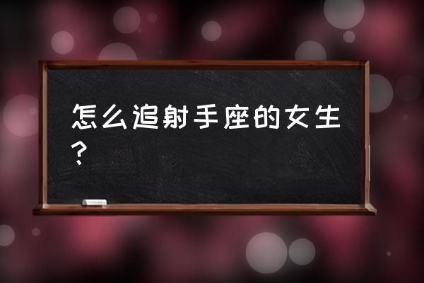 射手座的女人怎么追 怎么追射手座的女生？