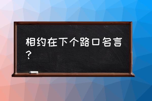 等下一个路口 相约在下个路口名言？