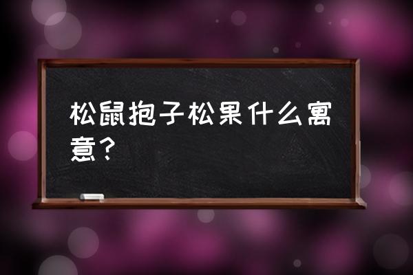 松鼠和松果的寓意 松鼠抱子松果什么寓意？