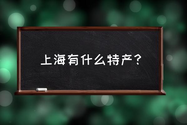 上海土特产都有些什么 上海有什么特产？