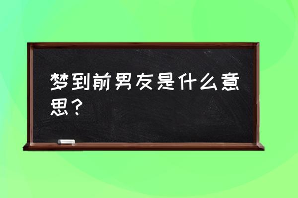 梦见前男友预示着什么 梦到前男友是什么意思？