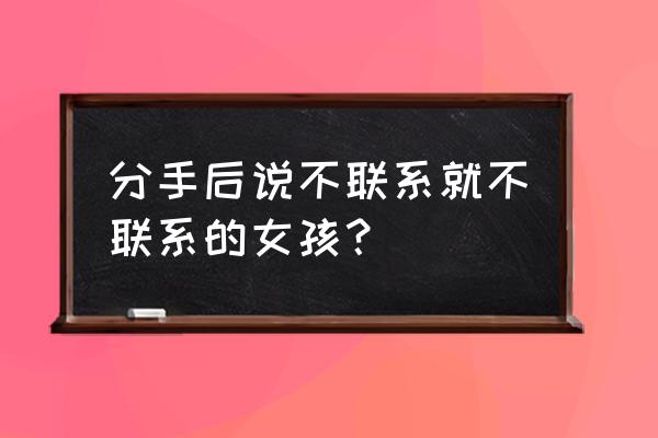 说不联系就不联系的女人 分手后说不联系就不联系的女孩？