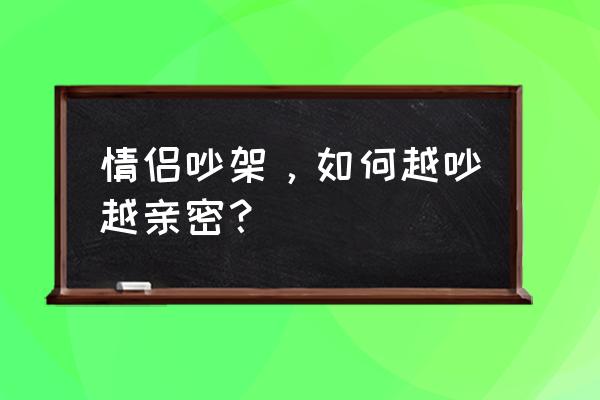 情侣吵架怎么吵 情侣吵架，如何越吵越亲密？