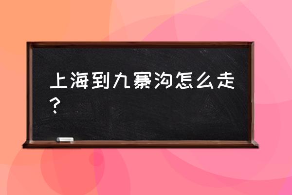 上海到九寨沟怎么走 上海到九寨沟怎么走？