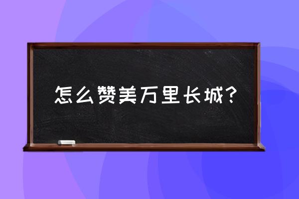 赞美万里长城 怎么赞美万里长城？