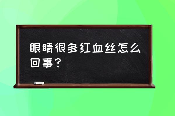 眼睛很多红血丝是怎么回事 眼睛很多红血丝怎么回事？