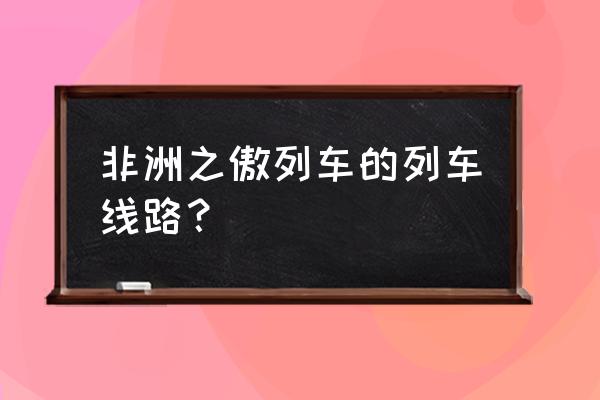 非洲之傲位置 非洲之傲列车的列车线路？