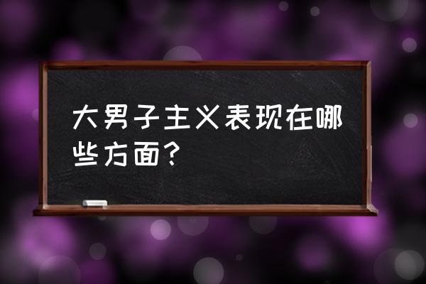 大男子主义的标准 大男子主义表现在哪些方面？