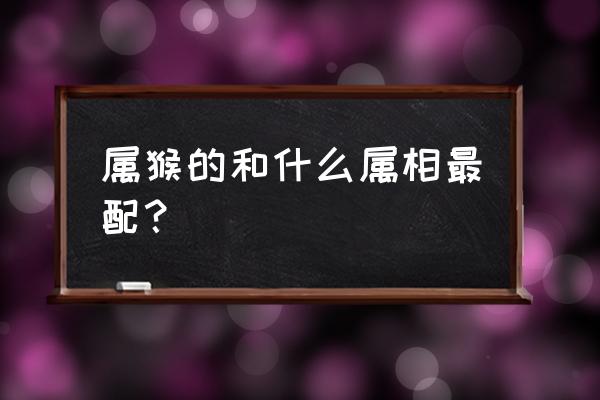 属相婚配表配对查询 属猴的和什么属相最配？