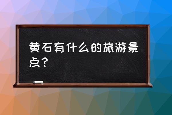 黄石旅游景点大全 黄石有什么的旅游景点？