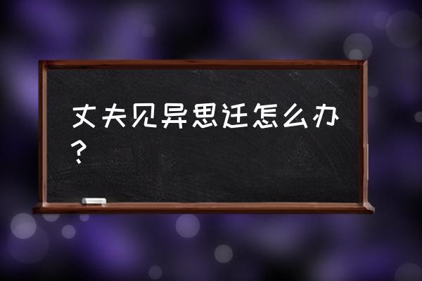 三年的见异思迁好恶心 丈夫见异思迁怎么办？