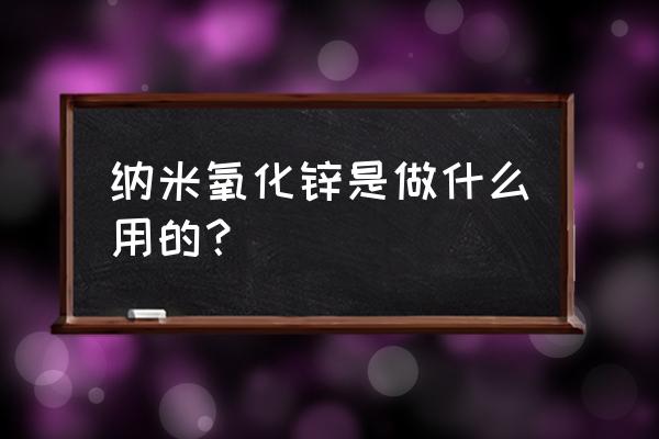 纳米氧化锌的用途 纳米氧化锌是做什么用的？