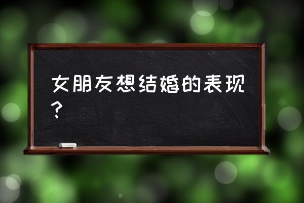 女人想结婚的表现 女朋友想结婚的表现？