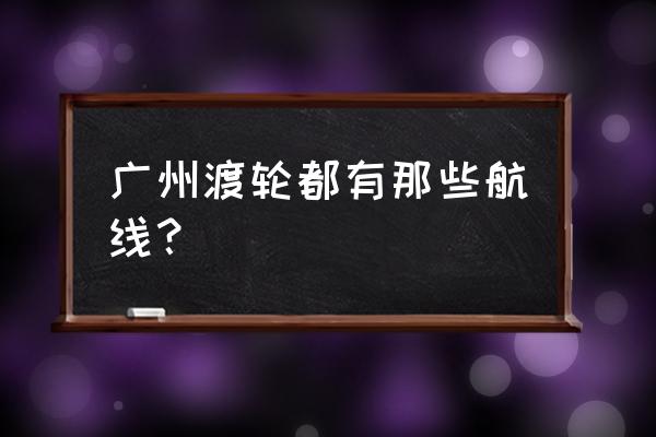 广州轮渡路线及时刻表 广州渡轮都有那些航线？