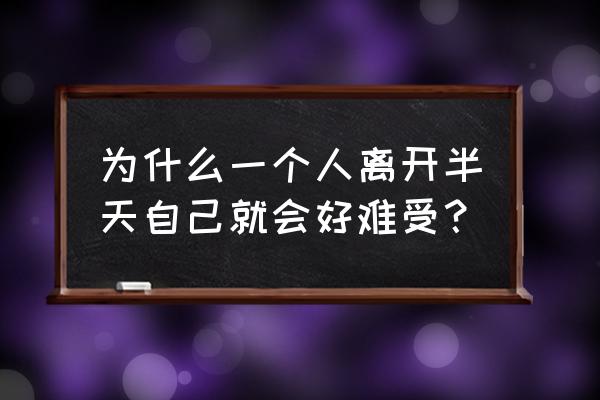 离开的时候真的好难受 为什么一个人离开半天自己就会好难受？