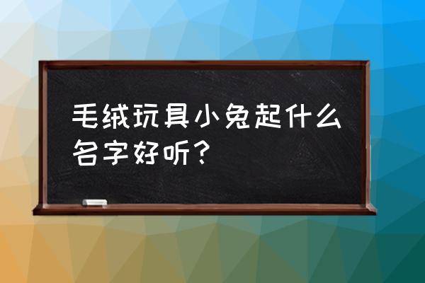 可爱兔子毛绒玩具 毛绒玩具小兔起什么名字好听？