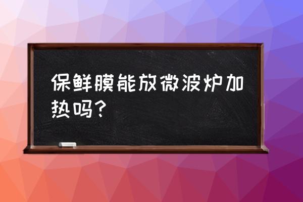 保鲜膜能在微波炉加热吗 保鲜膜能放微波炉加热吗？