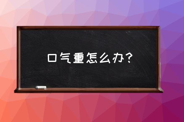 口气太重怎么解决 口气重怎么办？