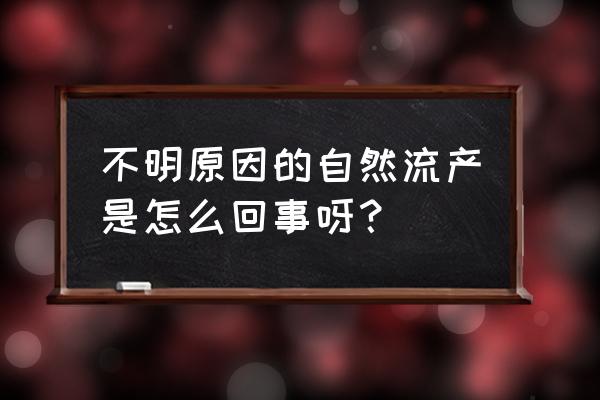 怎么可以导致自然流产 不明原因的自然流产是怎么回事呀？