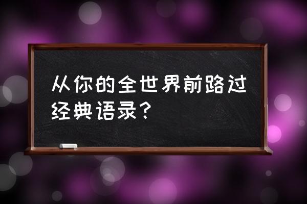 路过你的全世界经典句 从你的全世界前路过经典语录？