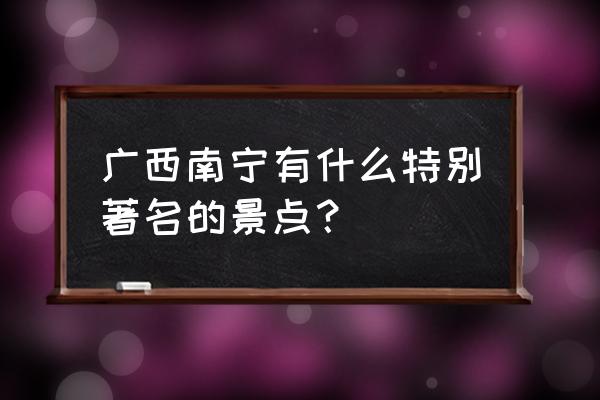 南宁有什么著名的景点 广西南宁有什么特别著名的景点？