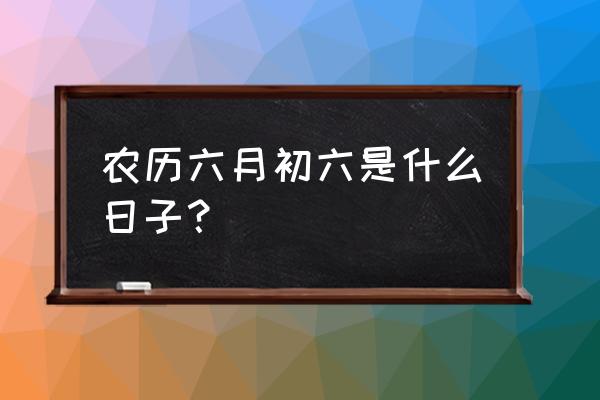 2020农历六月初六 农历六月初六是什么日子？