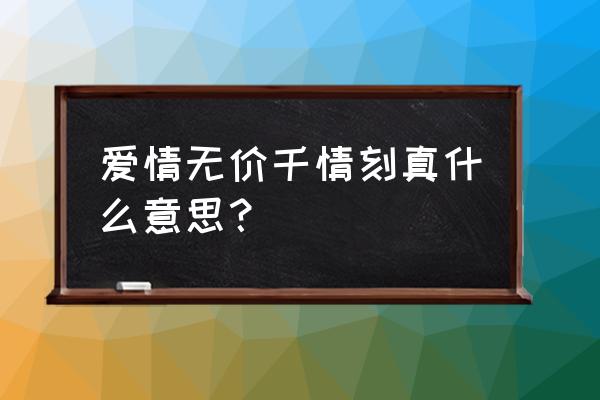 爱情无价 千情刻真 爱情无价千情刻真什么意思？