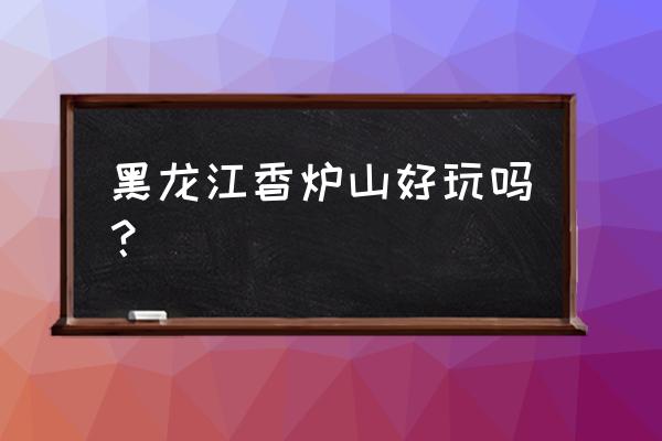 哈尔滨红叶谷 黑龙江香炉山好玩吗？