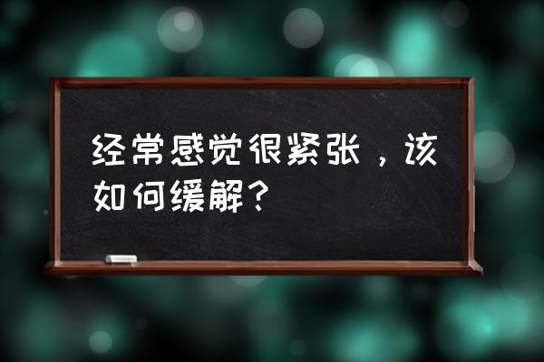 老是容易紧张怎样解决 经常感觉很紧张，该如何缓解？