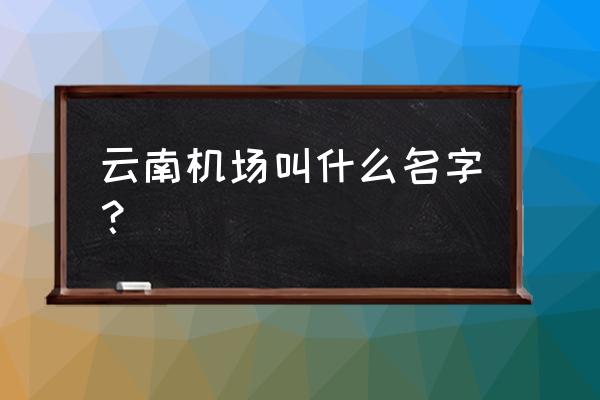 云南机场叫什么 云南机场叫什么名字？